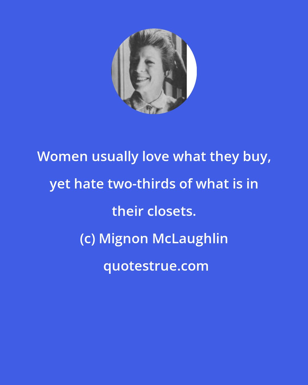 Mignon McLaughlin: Women usually love what they buy, yet hate two-thirds of what is in their closets.