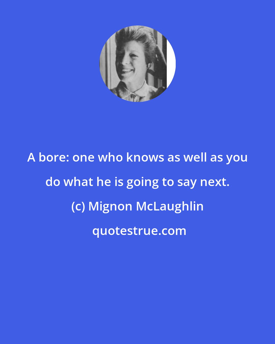 Mignon McLaughlin: A bore: one who knows as well as you do what he is going to say next.