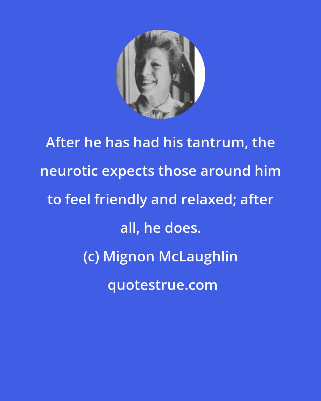 Mignon McLaughlin: After he has had his tantrum, the neurotic expects those around him to feel friendly and relaxed; after all, he does.