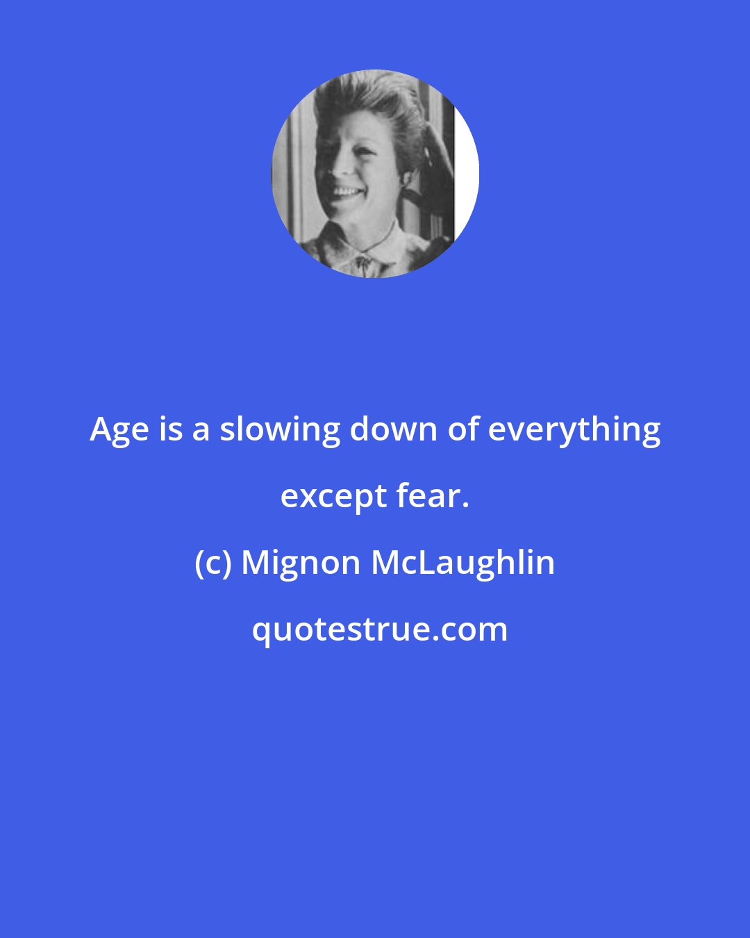 Mignon McLaughlin: Age is a slowing down of everything except fear.