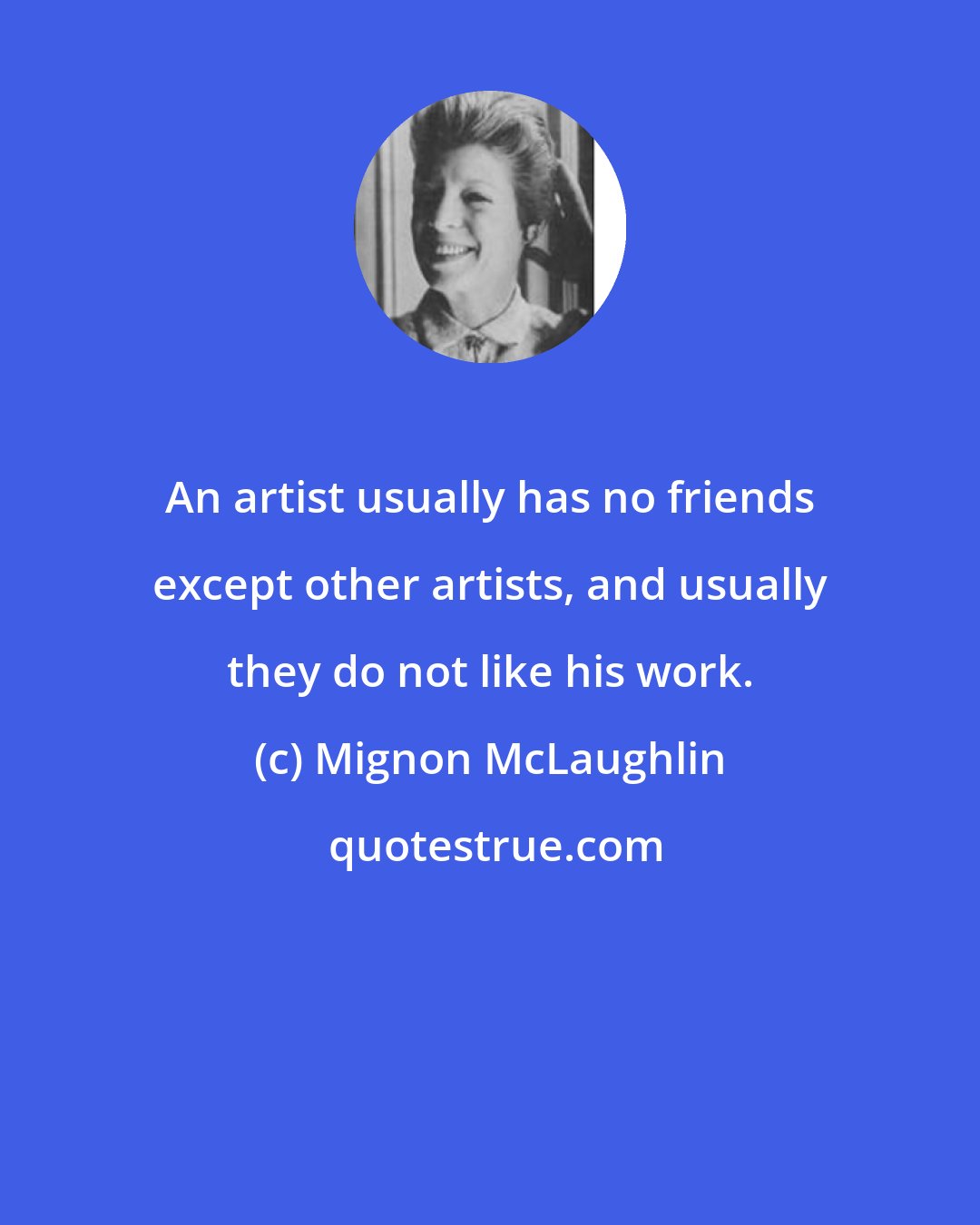 Mignon McLaughlin: An artist usually has no friends except other artists, and usually they do not like his work.