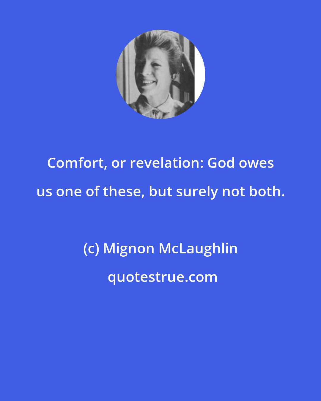 Mignon McLaughlin: Comfort, or revelation: God owes us one of these, but surely not both.