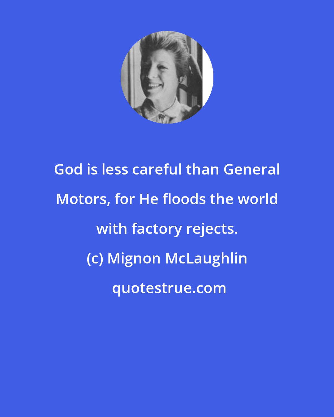 Mignon McLaughlin: God is less careful than General Motors, for He floods the world with factory rejects.