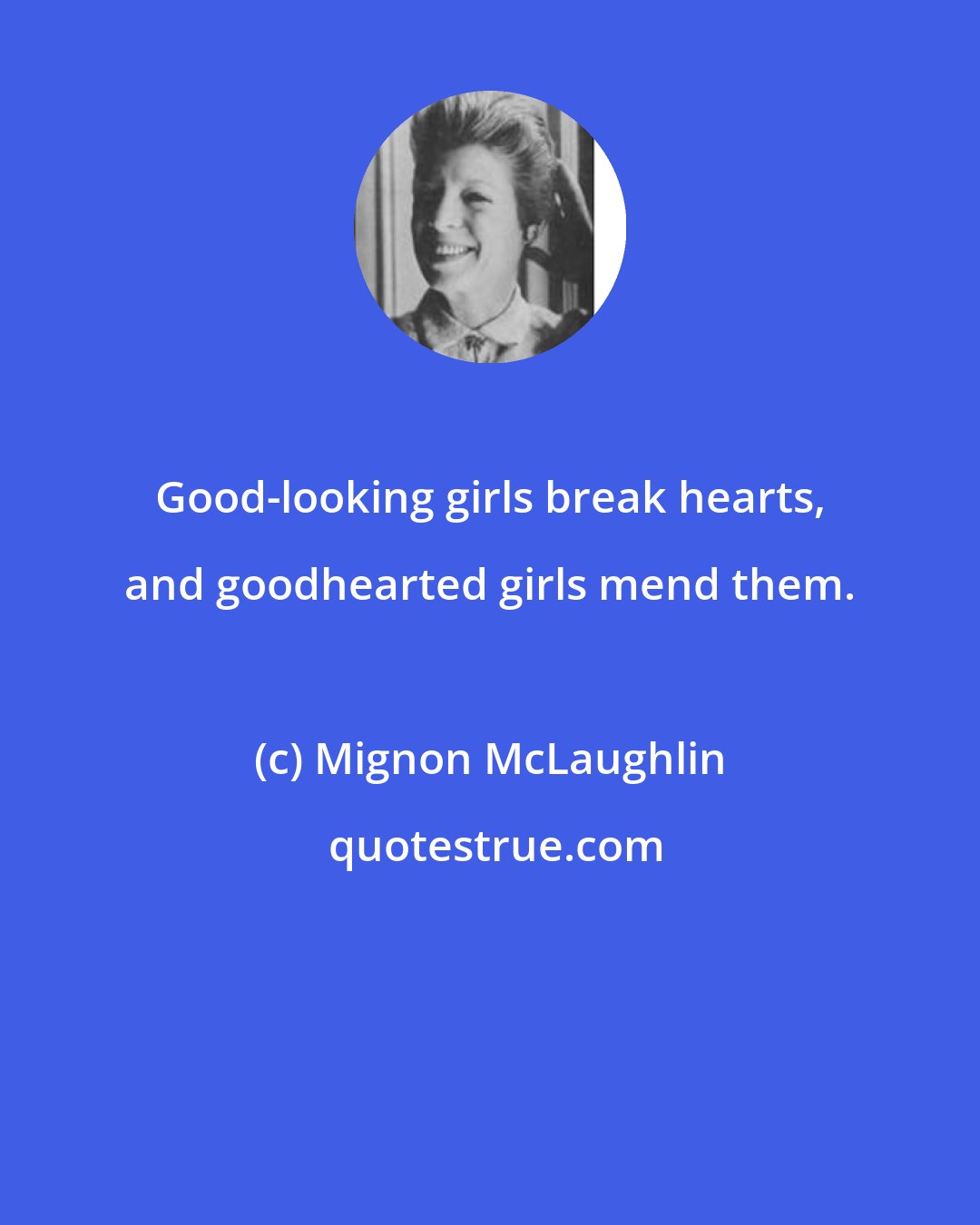 Mignon McLaughlin: Good-looking girls break hearts, and goodhearted girls mend them.