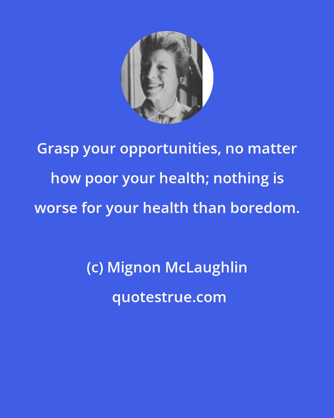 Mignon McLaughlin: Grasp your opportunities, no matter how poor your health; nothing is worse for your health than boredom.