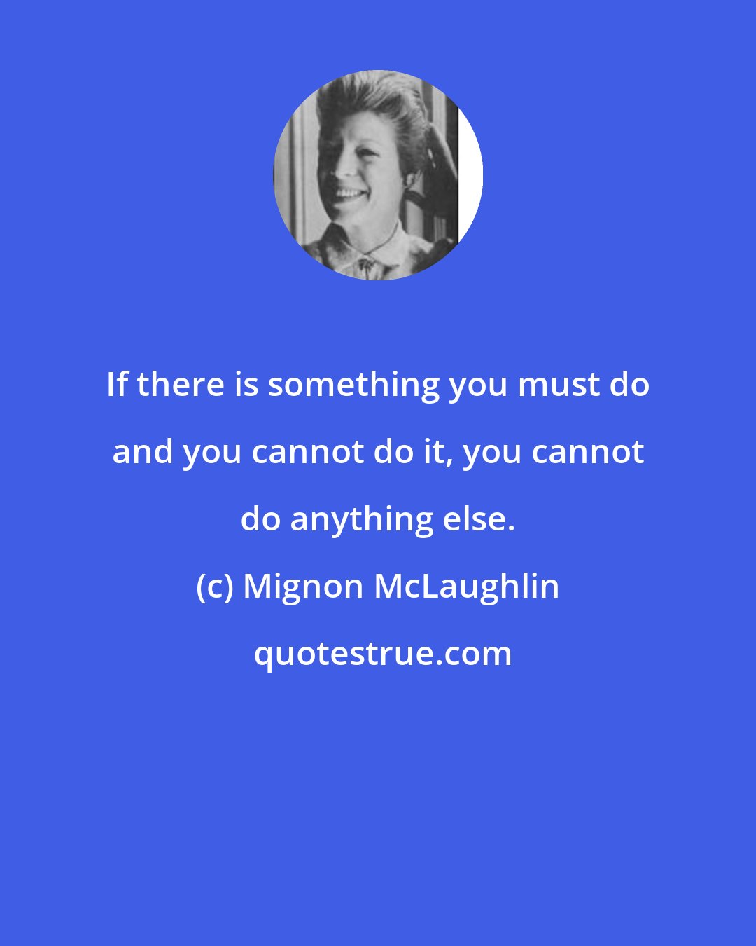 Mignon McLaughlin: If there is something you must do and you cannot do it, you cannot do anything else.