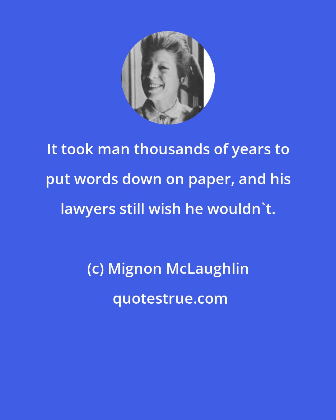 Mignon McLaughlin: It took man thousands of years to put words down on paper, and his lawyers still wish he wouldn't.