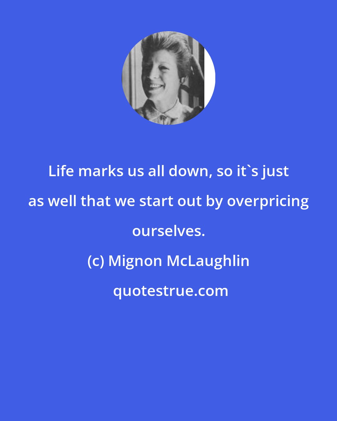 Mignon McLaughlin: Life marks us all down, so it's just as well that we start out by overpricing ourselves.