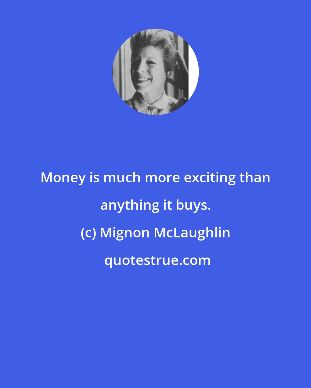 Mignon McLaughlin: Money is much more exciting than anything it buys.