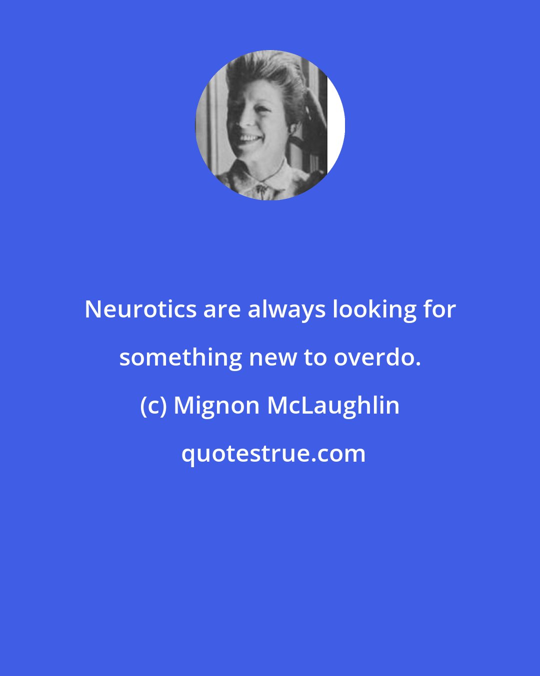 Mignon McLaughlin: Neurotics are always looking for something new to overdo.