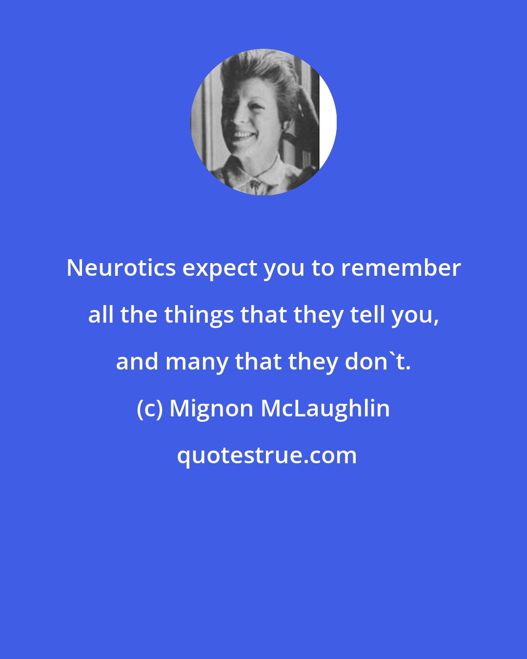 Mignon McLaughlin: Neurotics expect you to remember all the things that they tell you, and many that they don't.