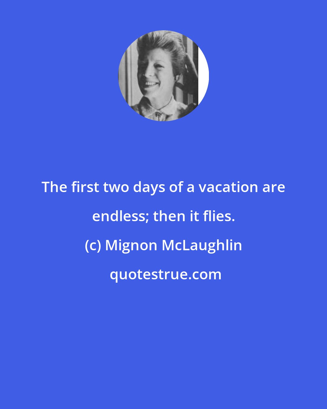 Mignon McLaughlin: The first two days of a vacation are endless; then it flies.