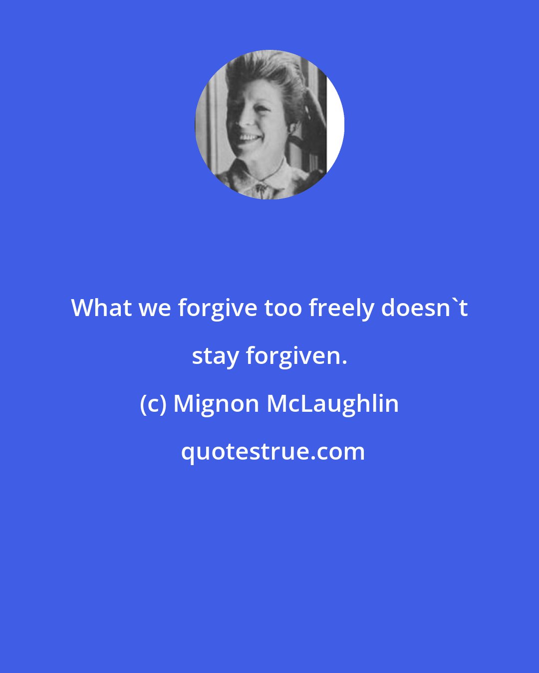 Mignon McLaughlin: What we forgive too freely doesn't stay forgiven.