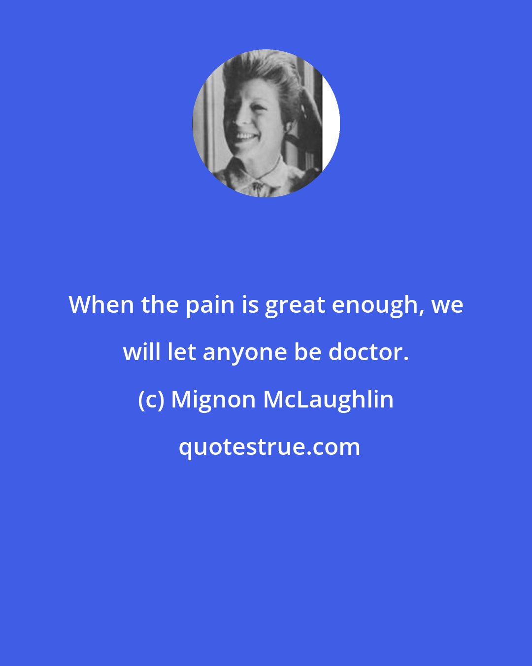 Mignon McLaughlin: When the pain is great enough, we will let anyone be doctor.