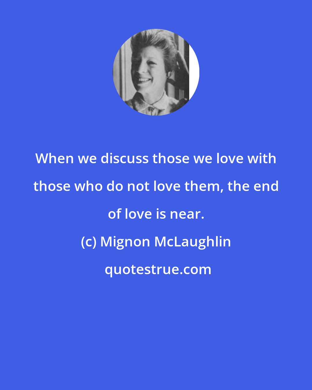 Mignon McLaughlin: When we discuss those we love with those who do not love them, the end of love is near.