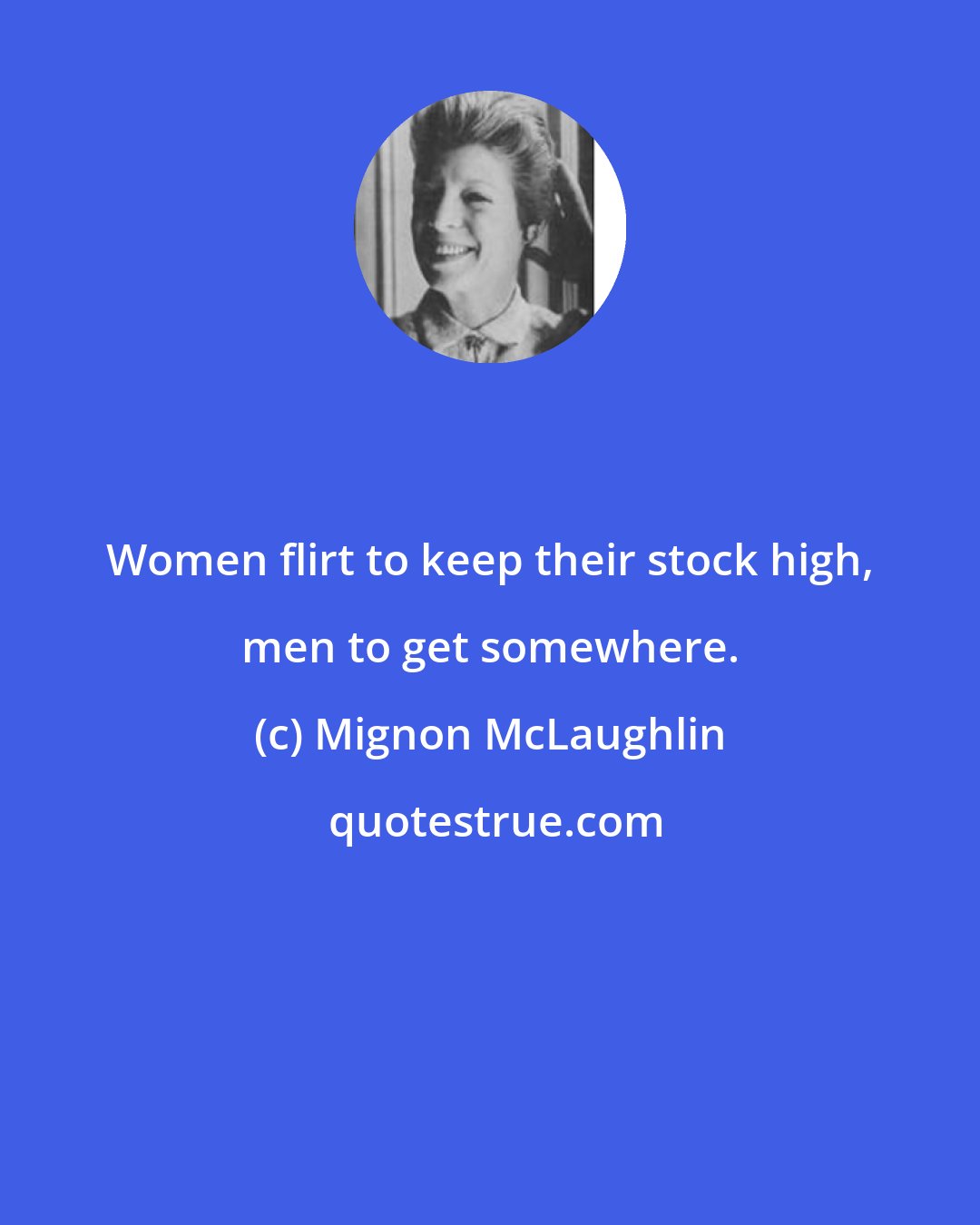 Mignon McLaughlin: Women flirt to keep their stock high, men to get somewhere.